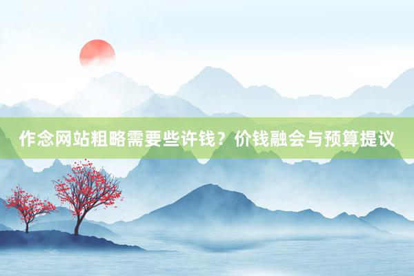 作念网站粗略需要些许钱？价钱融会与预算提议