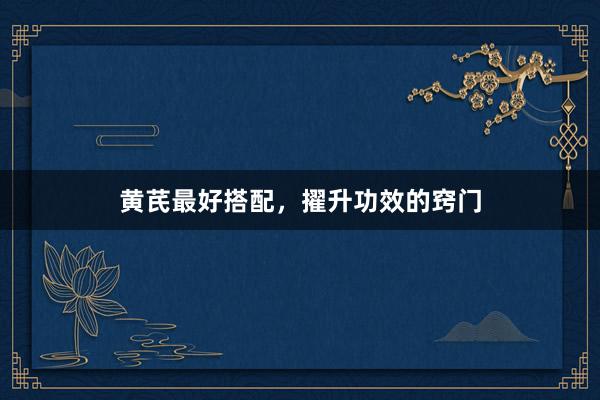 黄芪最好搭配，擢升功效的窍门
